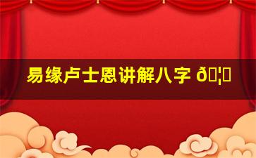 易缘卢士恩讲解八字 🦟